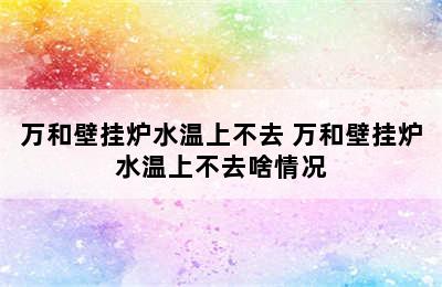 万和壁挂炉水温上不去 万和壁挂炉水温上不去啥情况